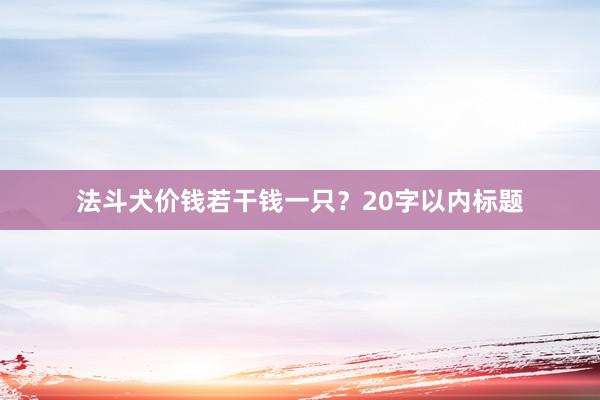法斗犬价钱若干钱一只？20字以内标题